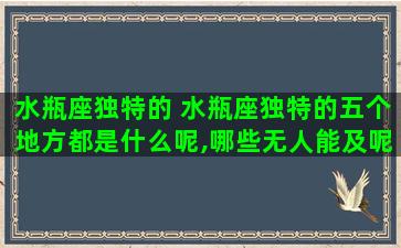 水瓶座独特的 水瓶座独特的五个地方都是什么呢,哪些无人能及呢？